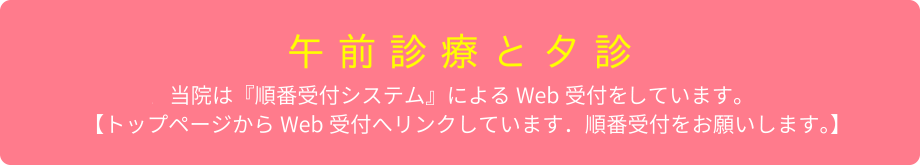 【午前診療と夕診】当院は[順番受付システム」によるWeb受付を採用しています。トップページからWeb受付へリンクしています。順番受付をお願いします。