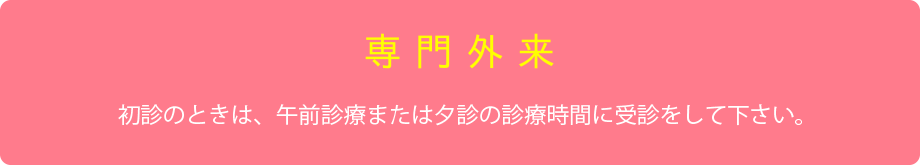 【専門外来】初診のときは、午前診療または夕診の診療時間に受診をしてください。