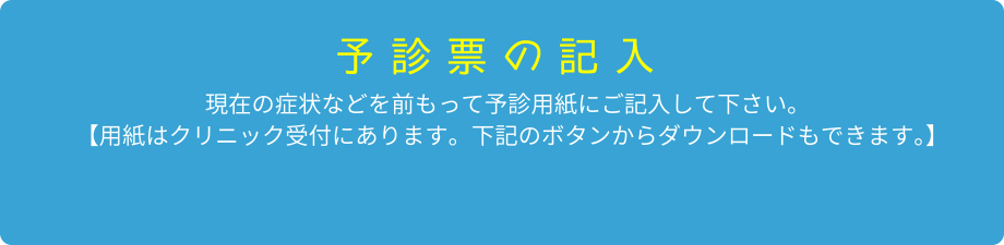 【予防票の記入】現在の症状などを前もって予診用紙にご記入してください。「用紙はクリニックの受付にあります。下記のボタンからダウンロードもできます。」