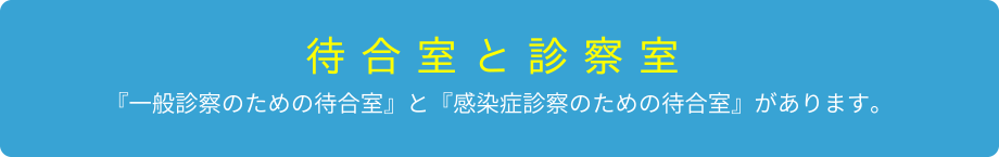 【待合室と診察室】「一般診察のための待合室」と「感染症診察のための待合室」があります。