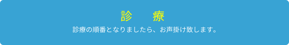 【診療】診療の順番となりましたら、お声掛け致します。